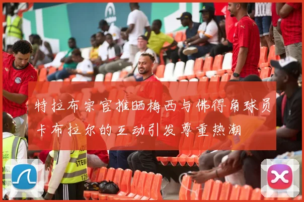 特拉布宗官推晒梅西与佛得角球员卡布拉尔的互动引发尊重热潮