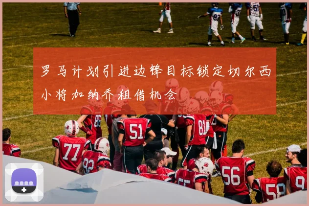 罗马计划引进边锋目标锁定切尔西小将加纳乔租借机会