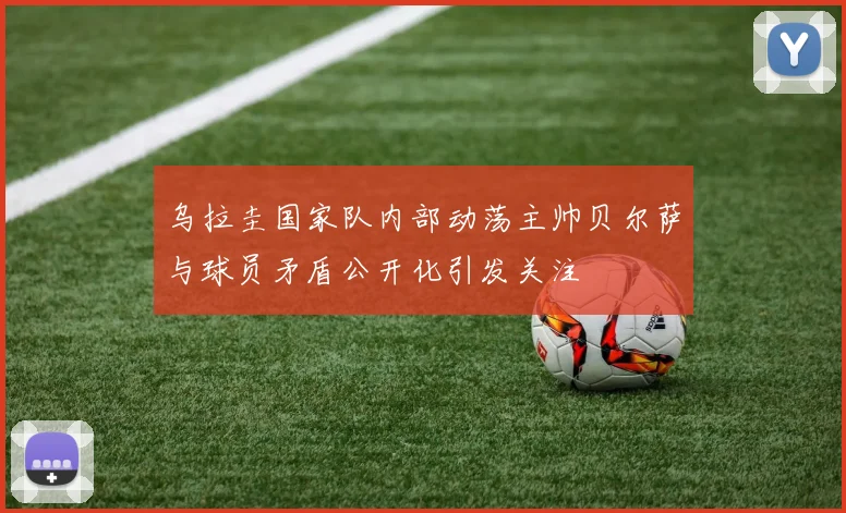 乌拉圭国家队内部动荡主帅贝尔萨与球员矛盾公开化引发关注