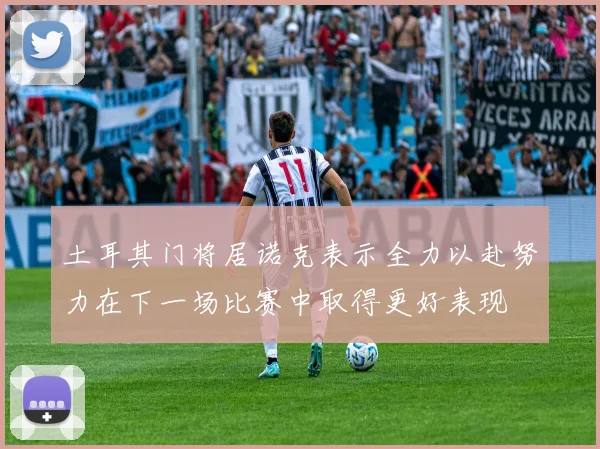 土耳其门将居诺克表示全力以赴努力在下一场比赛中取得更好表现