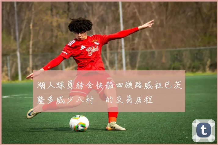 湖人球员转会快船回顾路威祖巴茨隆多威少八村塁的交易历程