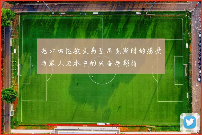 老六回忆被交易至尼克斯时的感受与家人泪水中的兴奋与期待