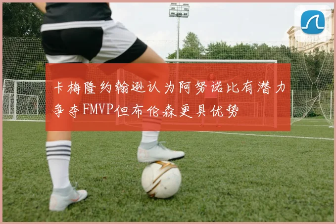 卡梅隆约翰逊认为阿努诺比有潜力争夺FMVP但布伦森更具优势
