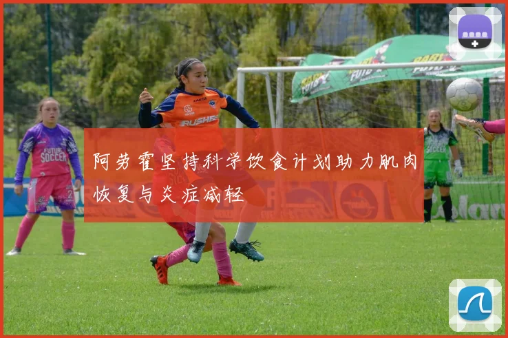 阿劳霍坚持科学饮食计划助力肌肉恢复与炎症减轻