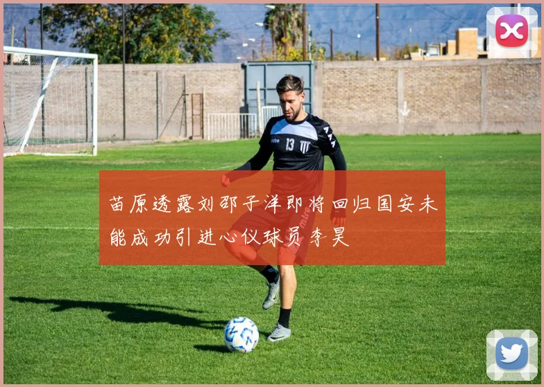 苗原透露刘邵子洋即将回归国安未能成功引进心仪球员李昊
