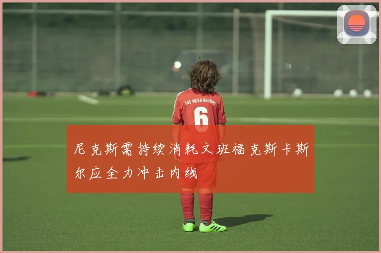 尼克斯需持续消耗文班福克斯卡斯尔应全力冲击内线