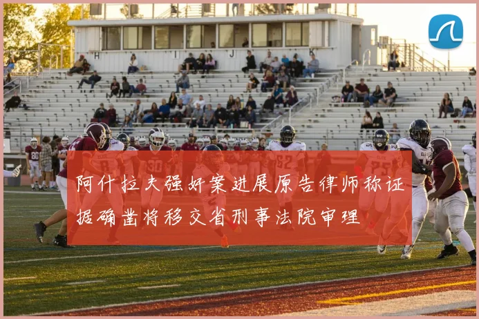 阿什拉夫强奸案进展原告律师称证据确凿将移交省刑事法院审理