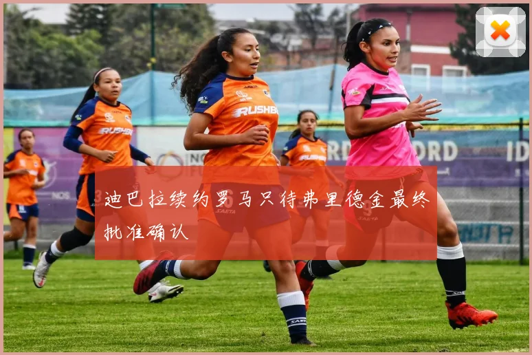 迪巴拉续约罗马只待弗里德金最终批准确认