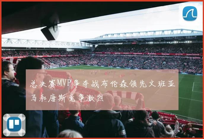 总决赛MVP争夺战布伦森领先文班亚马和唐斯竞争激烈