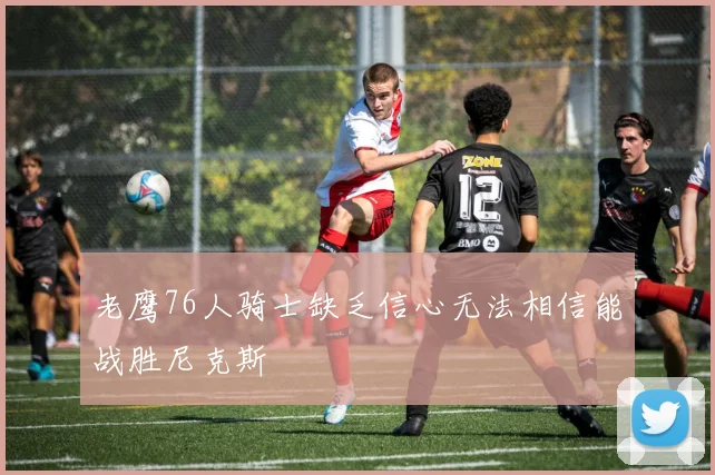 老鹰76人骑士缺乏信心无法相信能战胜尼克斯