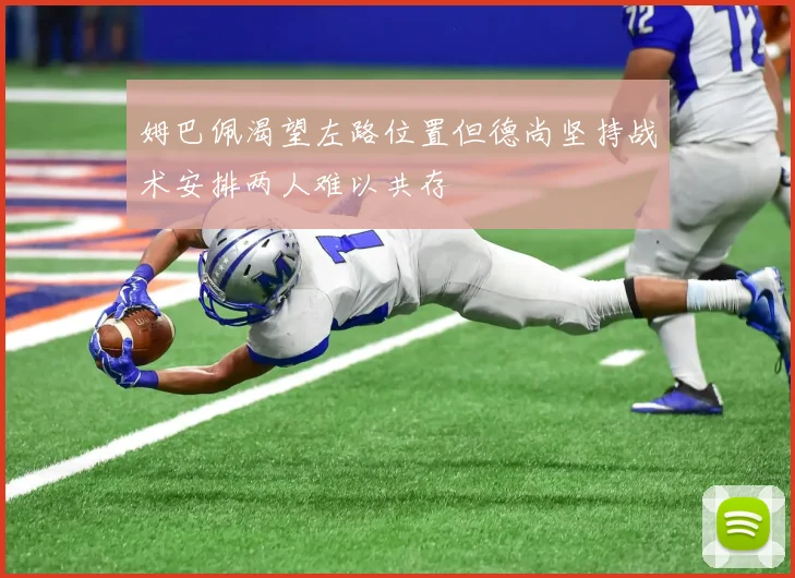 姆巴佩渴望左路位置但德尚坚持战术安排两人难以共存