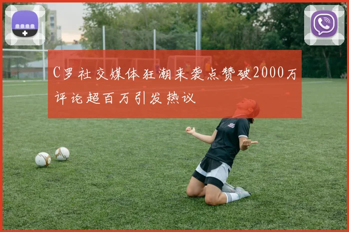 C罗社交媒体狂潮来袭点赞破2000万评论超百万引发热议