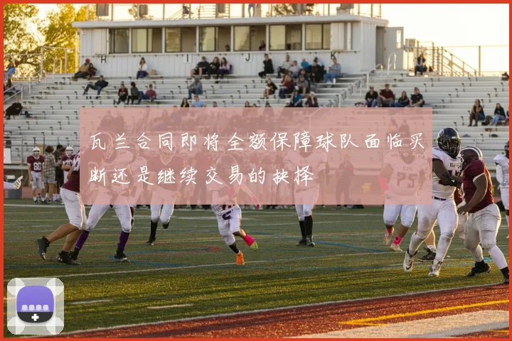瓦兰合同即将全额保障球队面临买断还是继续交易的抉择